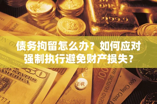 济南债务拘留怎么办？如何应对强制执行避免财产损失？