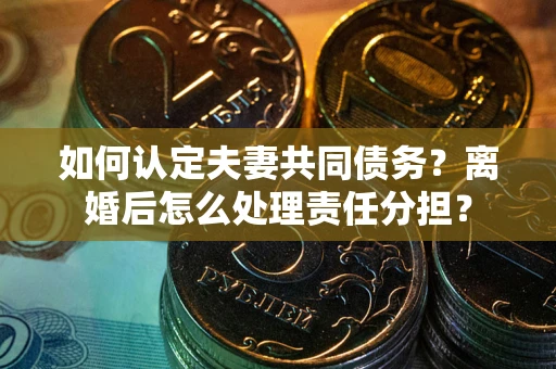 济南如何认定夫妻共同债务？离婚后怎么处理责任分担？