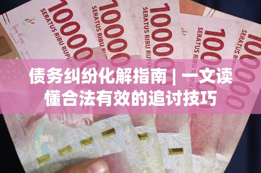 济南债务纠纷化解指南 | 一文读懂合法有效的追讨技巧