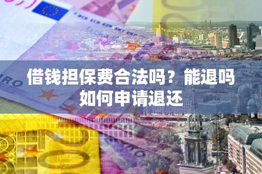 济南借钱担保费合法吗？能退吗如何申请退还