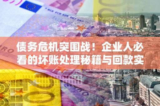 济南债务危机突围战！企业人必看的坏账处理秘籍与回款实战指南