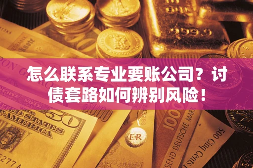 济南怎么联系专业要账公司？讨债套路如何辨别风险！