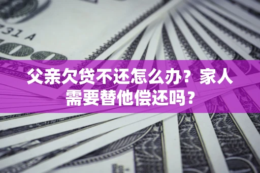 济南父亲欠贷不还怎么办？家人需要替他偿还吗？
