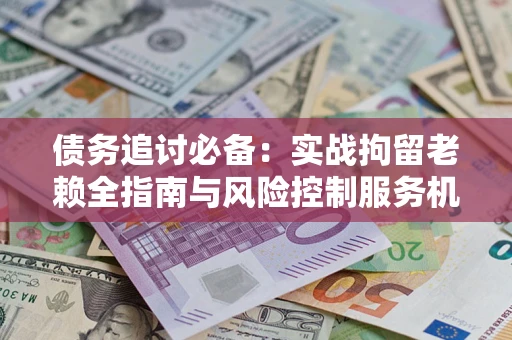 济南债务追讨必备：实战拘留老赖全指南与风险控制服务机构推荐
