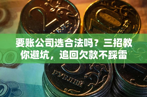 济南要账公司选合法吗？三招教你避坑，追回欠款不踩雷
