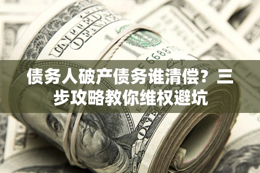 济南债务人破产债务谁清偿？三步攻略教你维权避坑
