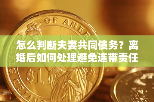 济南怎么判断夫妻共同债务？离婚后如何处理避免连带责任？