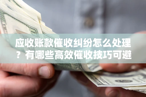 济南应收账款催收纠纷怎么处理？有哪些高效催收技巧可避免坏账？