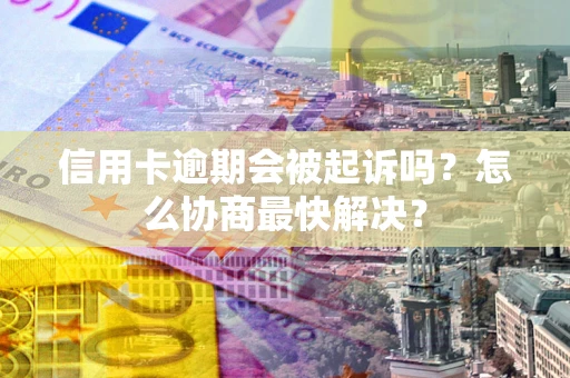 济南信用卡逾期会被起诉吗？怎么协商最快解决？