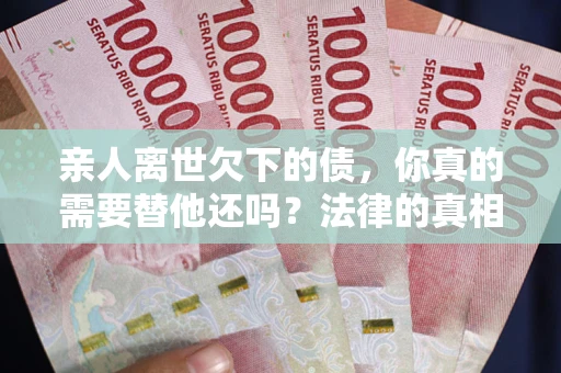 济南亲人离世欠下的债，你真的需要替他还吗？法律的真相或许与你想的不一样