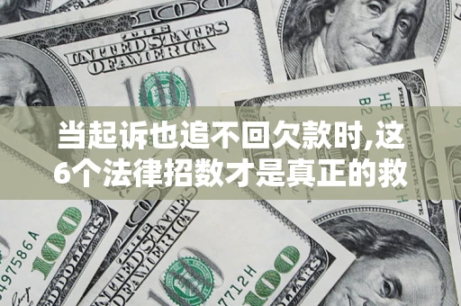 济南当起诉也追不回欠款时,这6个法律招数才是真正的救命稻草